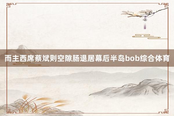 而主西席蔡斌则空隙肠退居幕后半岛bob综合体育