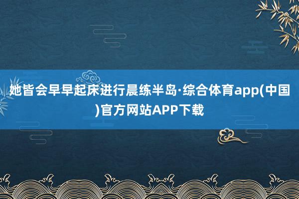 她皆会早早起床进行晨练半岛·综合体育app(中国)官方网站APP下载