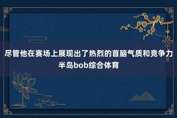 尽管他在赛场上展现出了热烈的首脑气质和竞争力半岛bob综合体育