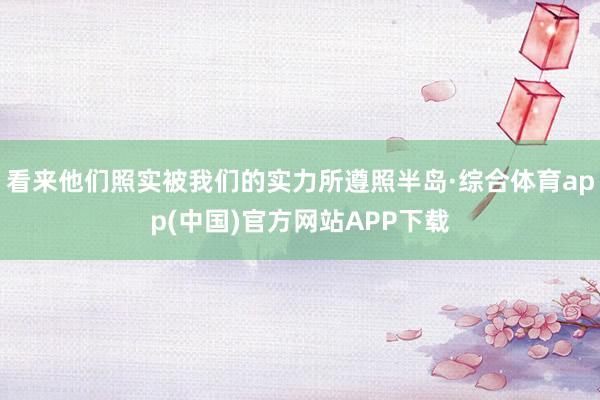 看来他们照实被我们的实力所遵照半岛·综合体育app(中国)官方网站APP下载