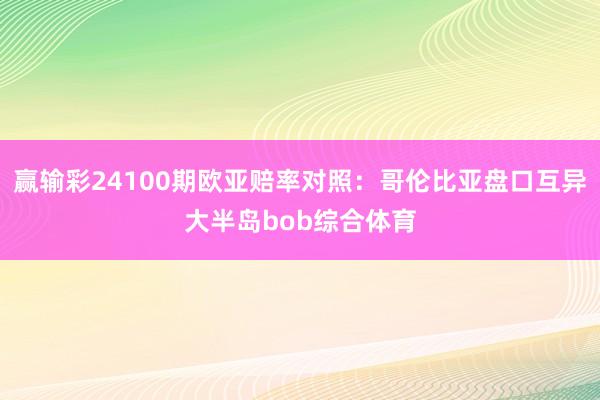 赢输彩24100期欧亚赔率对照：哥伦比亚盘口互异大半岛bob综合体育