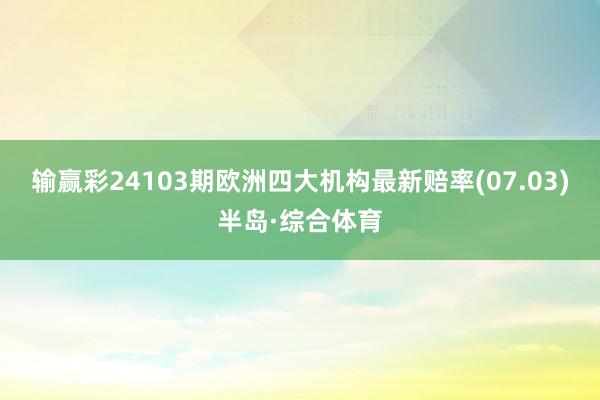 输赢彩24103期欧洲四大机构最新赔率(07.03)半岛·综合体育