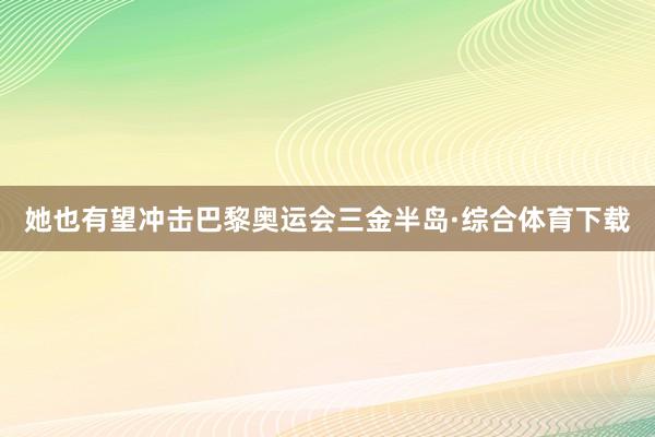 她也有望冲击巴黎奥运会三金半岛·综合体育下载