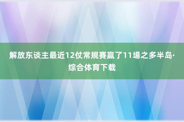 解放东谈主最近12仗常規賽贏了11場之多半岛·综合体育下载