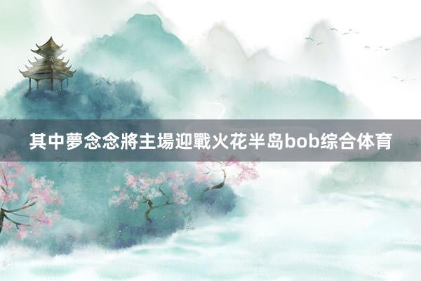 其中夢念念將主場迎戰火花半岛bob综合体育