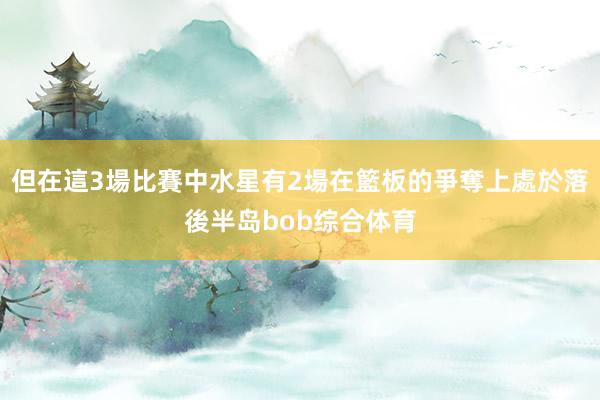 但在這3場比賽中水星有2場在籃板的爭奪上處於落後半岛bob综合体育