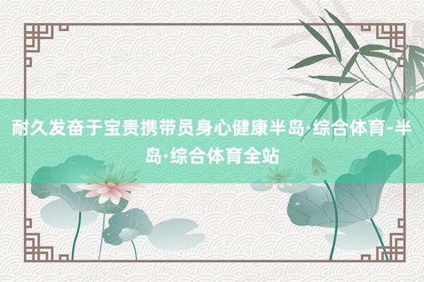 耐久发奋于宝贵携带员身心健康半岛·综合体育-半岛·综合体育全站