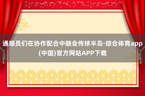 通顺员们在协作配合中融会传球半岛·综合体育app(中国)官方网站APP下载