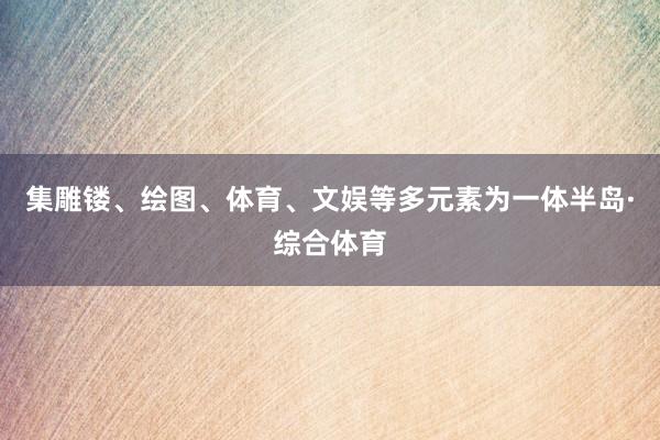 集雕镂、绘图、体育、文娱等多元素为一体半岛·综合体育