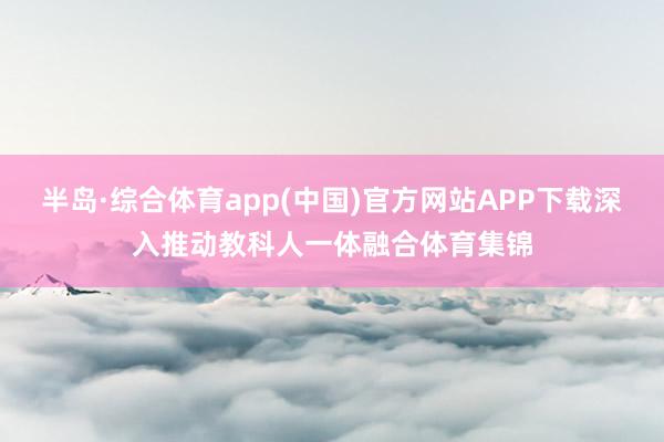 半岛·综合体育app(中国)官方网站APP下载深入推动教科人一体融合体育集锦