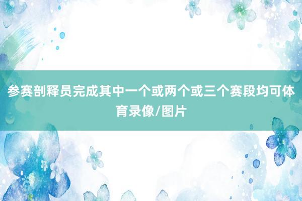 参赛剖释员完成其中一个或两个或三个赛段均可体育录像/图片