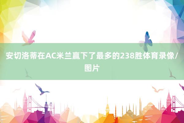 安切洛蒂在AC米兰赢下了最多的238胜体育录像/图片