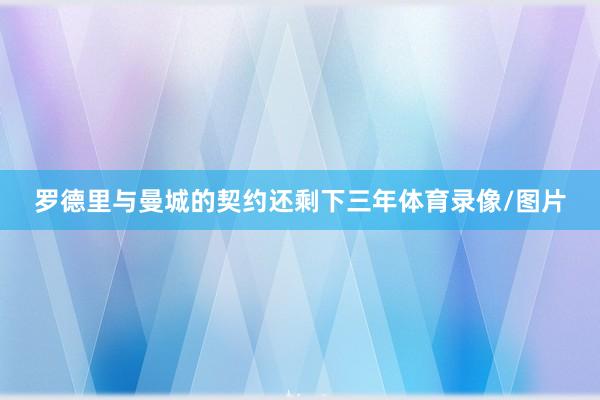 罗德里与曼城的契约还剩下三年体育录像/图片