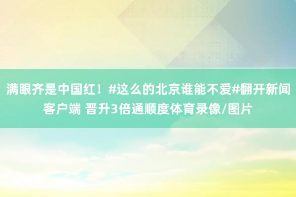 满眼齐是中国红！#这么的北京谁能不爱#翻开新闻客户端 晋升3倍通顺度体育录像/图片