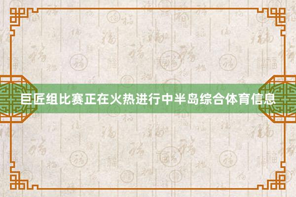 巨匠组比赛正在火热进行中半岛综合体育信息