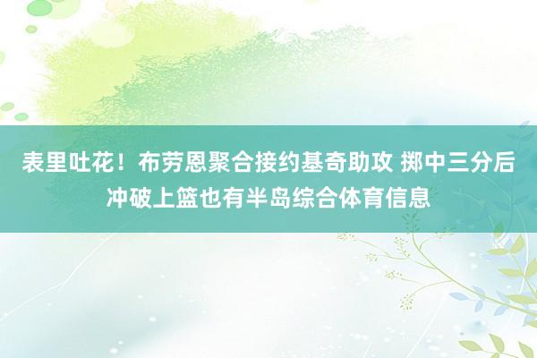 表里吐花！布劳恩聚合接约基奇助攻 掷中三分后冲破上篮也有半岛综合体育信息