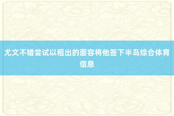 尤文不错尝试以租出的面容将他签下半岛综合体育信息