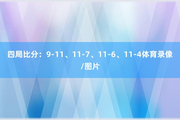 四局比分：9-11、11-7、11-6、11-4体育录像/图片