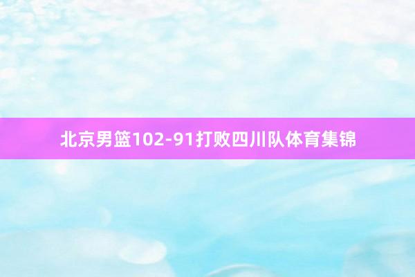 北京男篮102-91打败四川队体育集锦