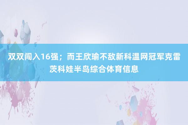 双双闯入16强；而王欣瑜不敌新科温网冠军克雷茨科娃半岛综合体育信息