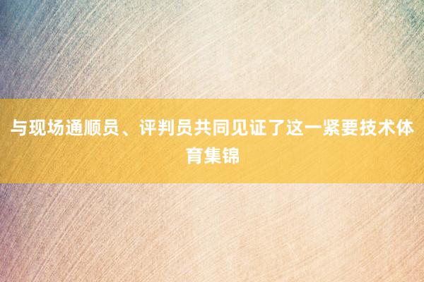 与现场通顺员、评判员共同见证了这一紧要技术体育集锦