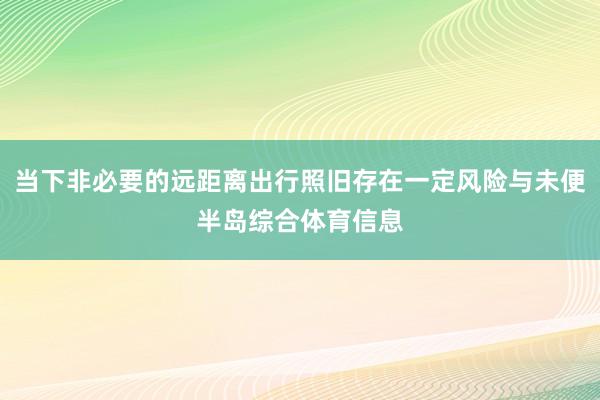 当下非必要的远距离出行照旧存在一定风险与未便半岛综合体育信息