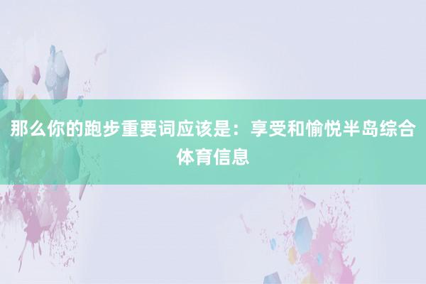 那么你的跑步重要词应该是：享受和愉悦半岛综合体育信息