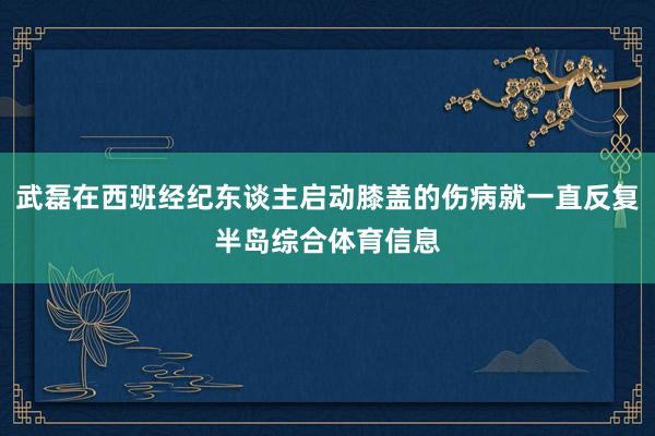 武磊在西班经纪东谈主启动膝盖的伤病就一直反复半岛综合体育信息