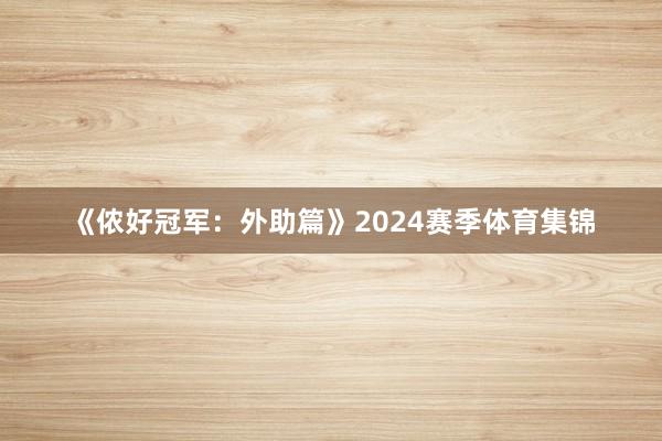 《侬好冠军：外助篇》2024赛季体育集锦