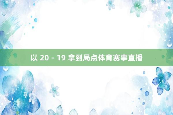 以 20 - 19 拿到局点体育赛事直播