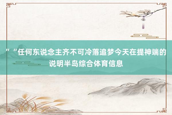 ”“任何东说念主齐不可冷落追梦今天在提神端的说明半岛综合体育信息