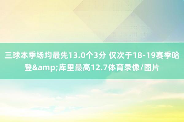 三球本季场均最先13.0个3分 仅次于18-19赛季哈登&库里最高12.7体育录像/图片