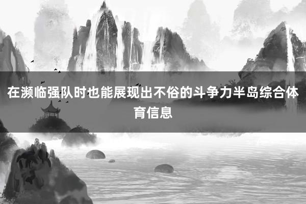 在濒临强队时也能展现出不俗的斗争力半岛综合体育信息