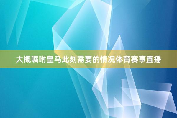 大概嘱咐皇马此刻需要的情况体育赛事直播