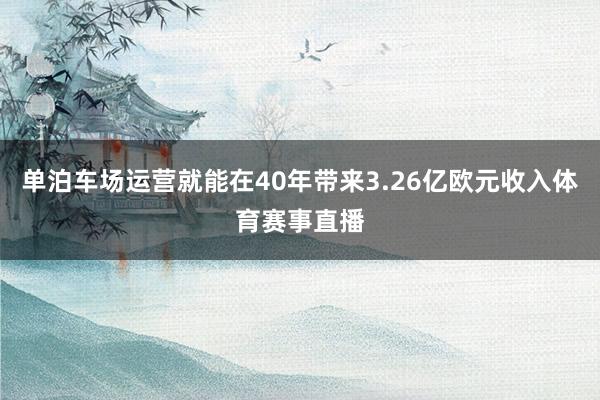 单泊车场运营就能在40年带来3.26亿欧元收入体育赛事直播