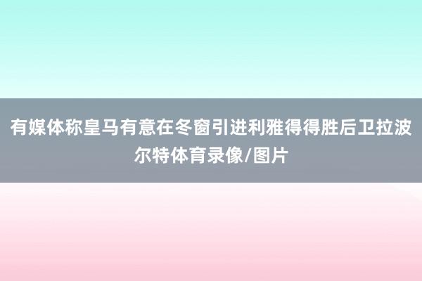 有媒体称皇马有意在冬窗引进利雅得得胜后卫拉波尔特体育录像/图片