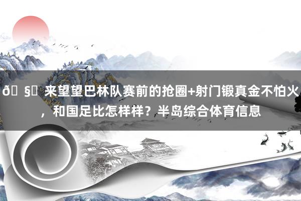 🧐来望望巴林队赛前的抢圈+射门锻真金不怕火，和国足比怎样样？半岛综合体育信息