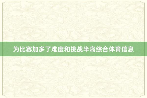 为比赛加多了难度和挑战半岛综合体育信息