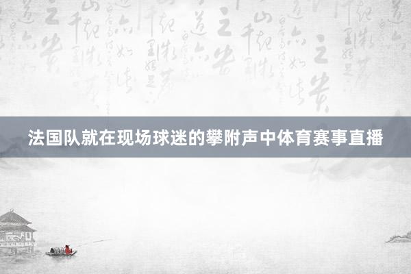 法国队就在现场球迷的攀附声中体育赛事直播