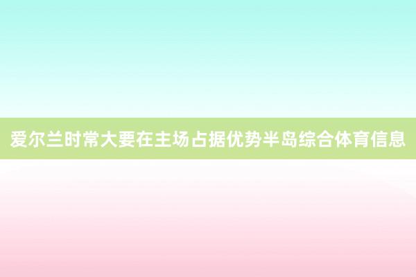 爱尔兰时常大要在主场占据优势半岛综合体育信息