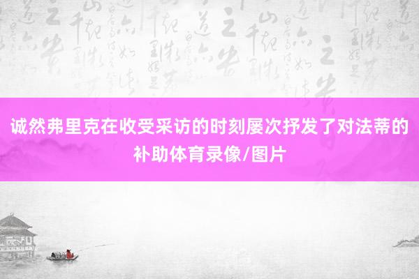 诚然弗里克在收受采访的时刻屡次抒发了对法蒂的补助体育录像/图片