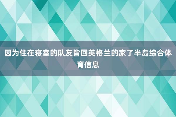 因为住在寝室的队友皆回英格兰的家了半岛综合体育信息