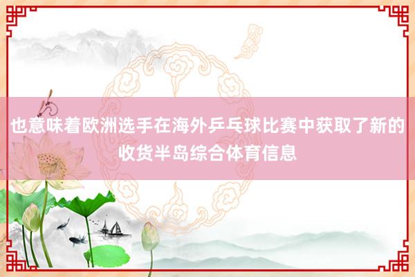 也意味着欧洲选手在海外乒乓球比赛中获取了新的收货半岛综合体育信息