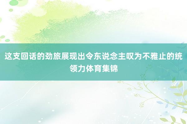 这支回话的劲旅展现出令东说念主叹为不雅止的统领力体育集锦