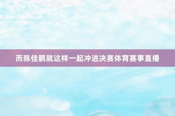 而陈佳鹏就这样一起冲进决赛体育赛事直播