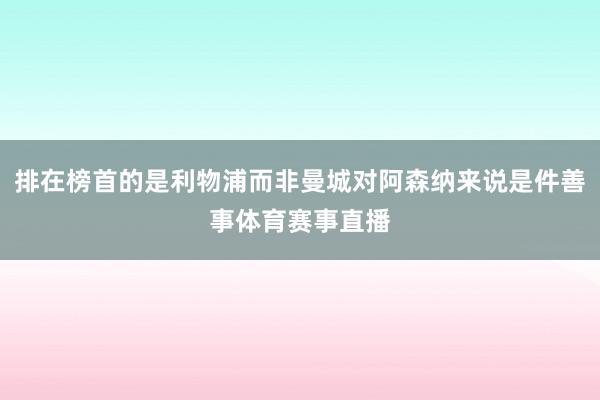 排在榜首的是利物浦而非曼城对阿森纳来说是件善事体育赛事直播