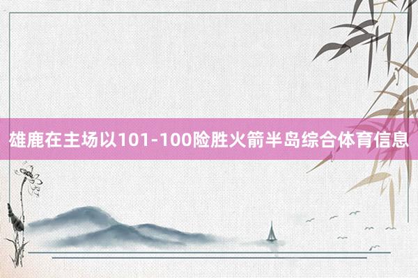 雄鹿在主场以101-100险胜火箭半岛综合体育信息