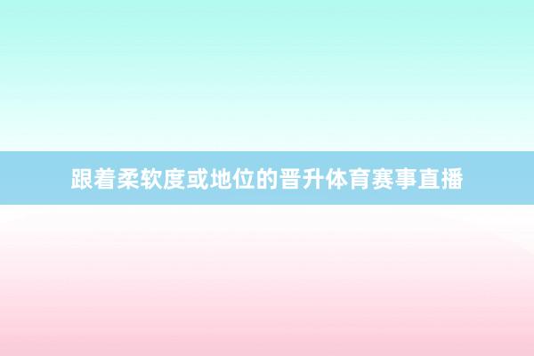 跟着柔软度或地位的晋升体育赛事直播