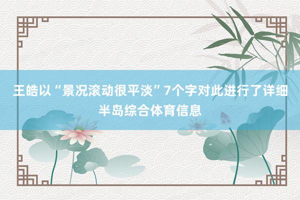 王皓以“景况滚动很平淡”7个字对此进行了详细半岛综合体育信息