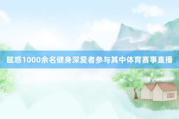 眩惑1000余名健身深爱者参与其中体育赛事直播